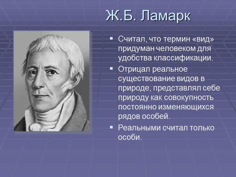 Ж.Б. Ламарк Считал, что термин «вид» придуман человеком для удобства классификации. Отрицал реальное существование